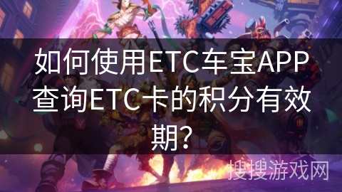 如何使用ETC车宝APP查询ETC卡的积分有效期？