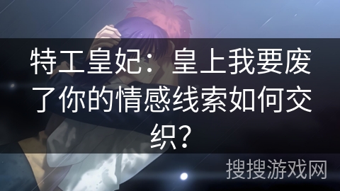 特工皇妃：皇上我要废了你的情感线索如何交织？