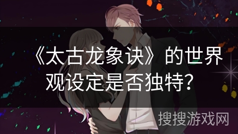 《太古龙象诀》的世界观设定是否独特？