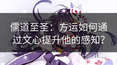 儒道至圣：方运如何通过文心提升他的感知？