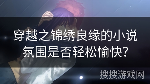穿越之锦绣良缘的小说氛围是否轻松愉快？