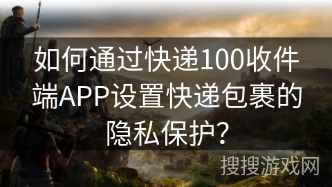 如何通过快递100收件端APP设置快递包裹的隐私保护？