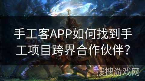 手工客APP如何找到手工项目跨界合作伙伴？