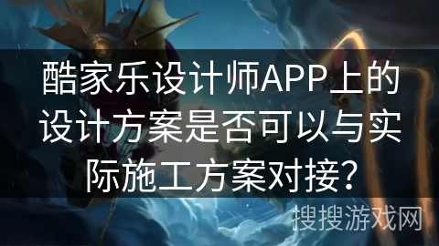 酷家乐设计师APP上的设计方案是否可以与实际施工方案对接？