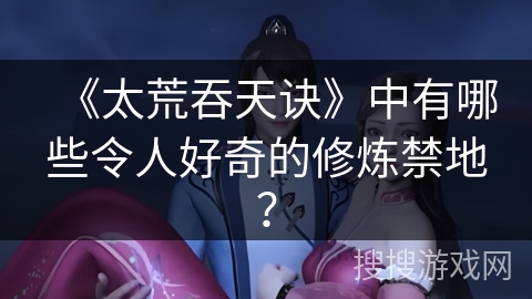 《太荒吞天诀》中有哪些令人好奇的修炼禁地？