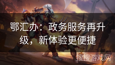 鄂汇办：政务服务再升级，新体验更便捷