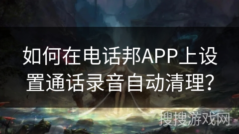 如何在电话邦APP上设置通话录音自动清理？
