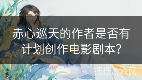 赤心巡天的作者是否有计划创作电影剧本？