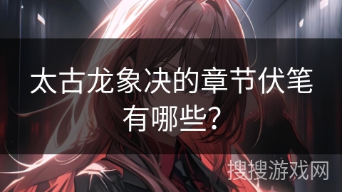 太古龙象决的章节伏笔有哪些？