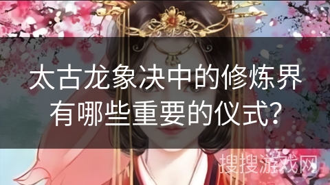 太古龙象决中的修炼界有哪些重要的仪式？