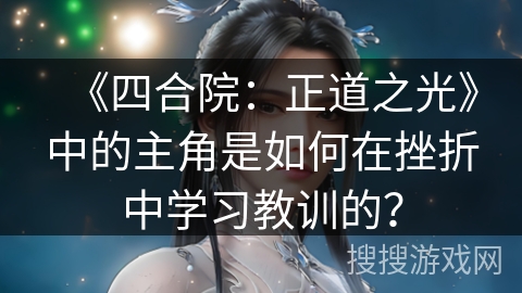 《四合院：正道之光》中的主角是如何在挫折中学习教训的？