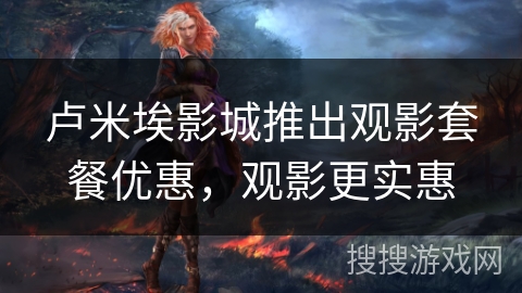 卢米埃影城推出观影套餐优惠，观影更实惠