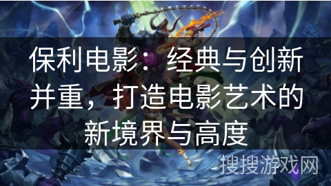 保利电影：经典与创新并重，打造电影艺术的新境界与高度
