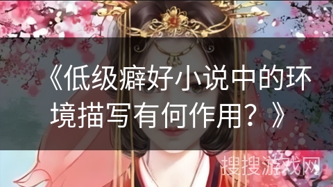 《低级癖好小说中的环境描写有何作用？》