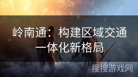 岭南通：构建区域交通一体化新格局