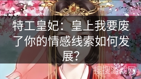 特工皇妃：皇上我要废了你的情感线索如何发展？