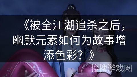《被全江湖追杀之后，幽默元素如何为故事增添色彩？》