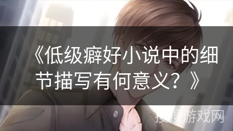 《低级癖好小说中的细节描写有何意义？》