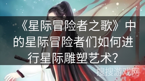 《星际冒险者之歌》中的星际冒险者们如何进行星际雕塑艺术？
