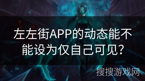 左左街APP的动态能不能设为仅自己可见？