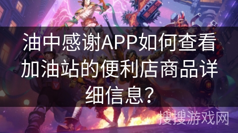 油中感谢APP如何查看加油站的便利店商品详细信息？