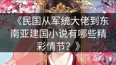《民国从军统大佬到东南亚建国小说有哪些精彩情节？》