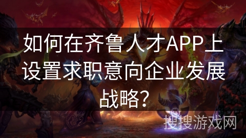 如何在齐鲁人才APP上设置求职意向企业发展战略？