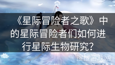 《星际冒险者之歌》中的星际冒险者们如何进行星际生物研究？