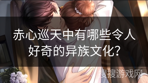 赤心巡天中有哪些令人好奇的异族文化？