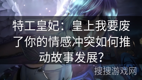 特工皇妃：皇上我要废了你的情感冲突如何推动故事发展？