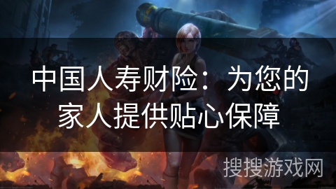 中国人寿财险：为您的家人提供贴心保障