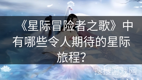 《星际冒险者之歌》中有哪些令人期待的星际旅程？