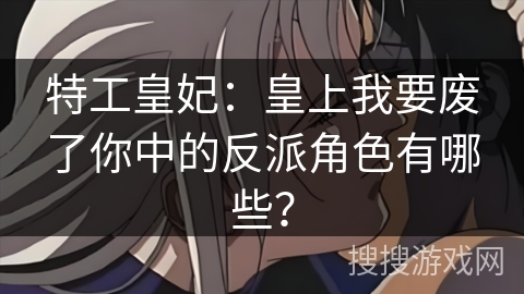 特工皇妃：皇上我要废了你中的反派角色有哪些？