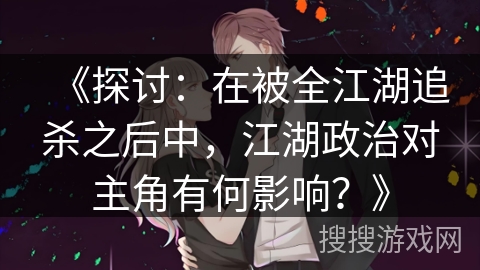 《探讨：在被全江湖追杀之后中，江湖政治对主角有何影响？》