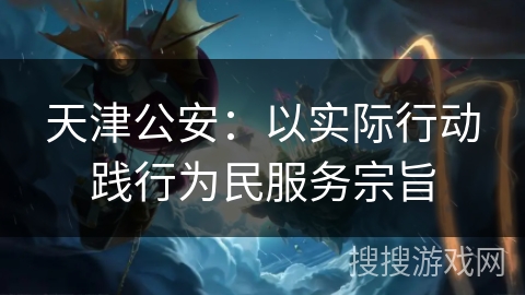 天津公安：以实际行动践行为民服务宗旨