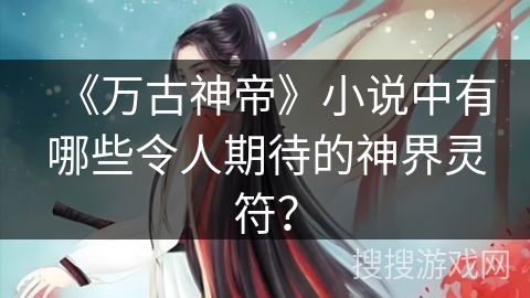 《万古神帝》小说中有哪些令人期待的神界灵符？