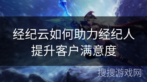 经纪云如何助力经纪人提升客户满意度