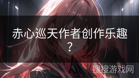 赤心巡天作者创作乐趣？