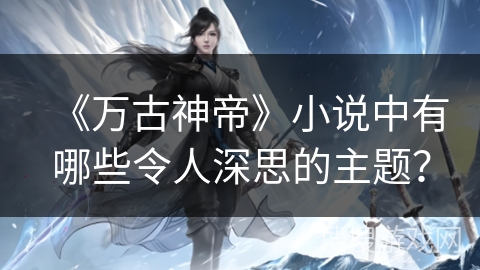 《万古神帝》小说中有哪些令人深思的主题？
