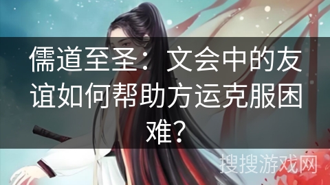 儒道至圣：文会中的友谊如何帮助方运克服困难？