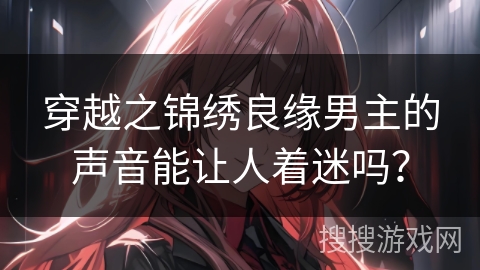 穿越之锦绣良缘男主的声音能让人着迷吗？