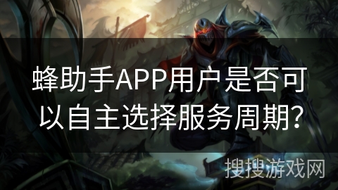 蜂助手APP用户是否可以自主选择服务周期？