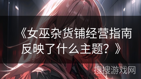 《女巫杂货铺经营指南反映了什么主题？》