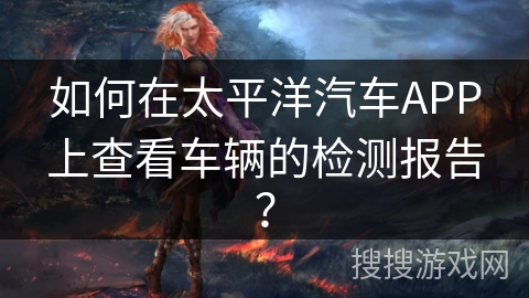 如何在太平洋汽车APP上查看车辆的检测报告？