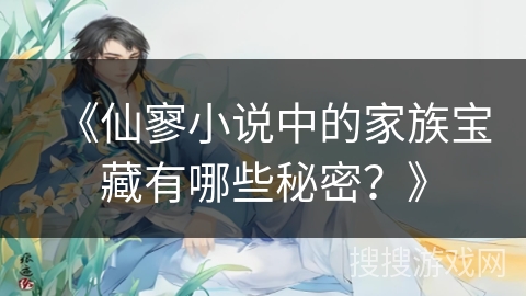 《仙寥小说中的家族宝藏有哪些秘密？》