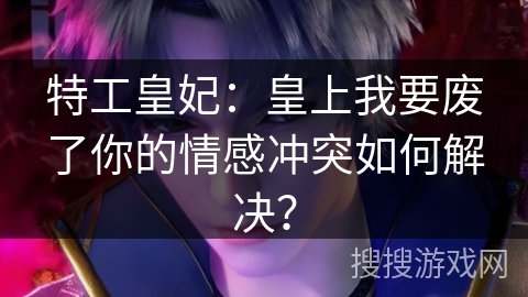特工皇妃：皇上我要废了你的情感冲突如何解决？