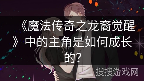 《魔法传奇之龙裔觉醒》中的主角是如何成长的？