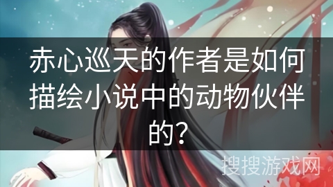 赤心巡天的作者是如何描绘小说中的动物伙伴的？
