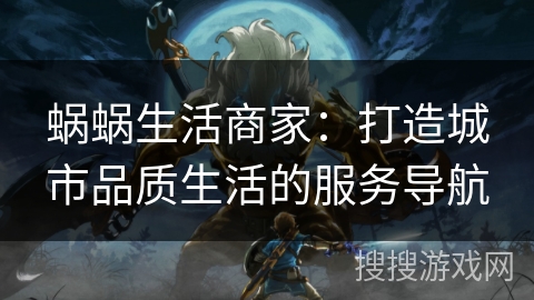 蜗蜗生活商家：打造城市品质生活的服务导航
