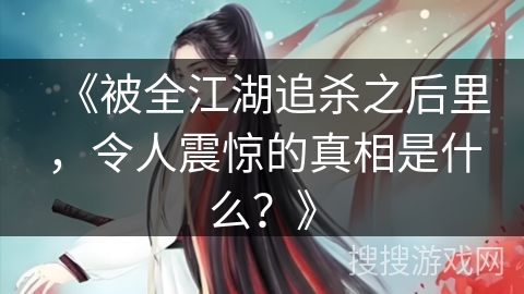 《被全江湖追杀之后里，令人震惊的真相是什么？》